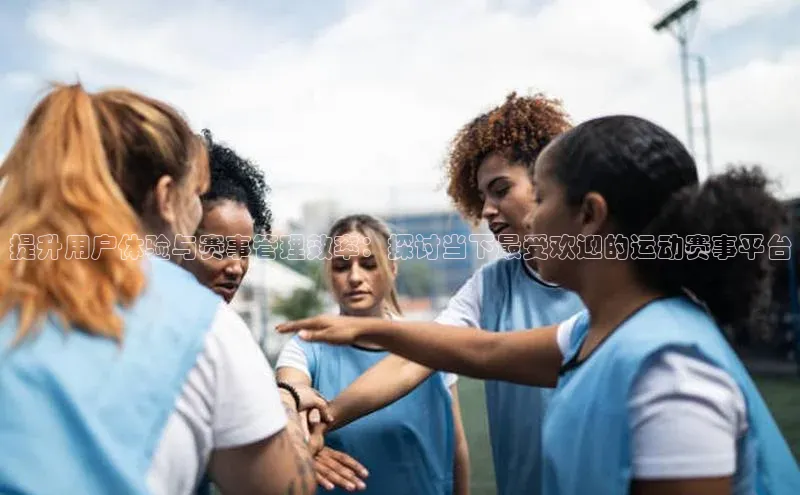 提升用户体验与赛事管理效率：探讨当下最受欢迎的运动赛事平台