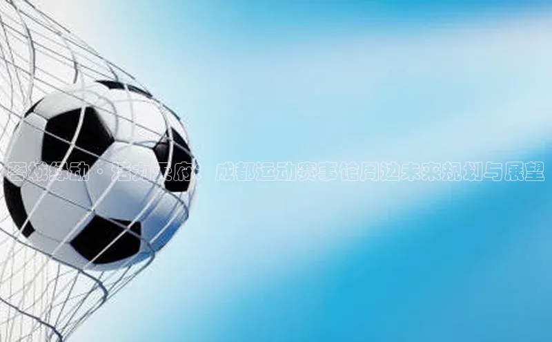 蓉城绿动·活力天府：成都运动赛事馆周边未来规划与展望