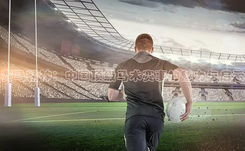 赛马精神：中国顶级马术赛事的魅力与启示