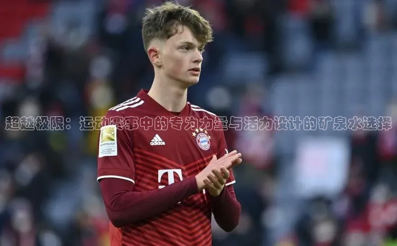 超越极限：运动赛事中的专为力量与活力设计的矿泉水选择