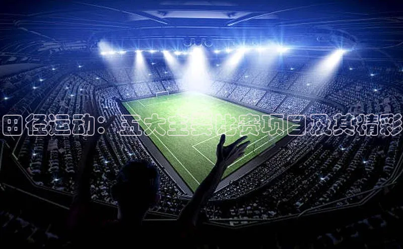田径运动：五大主要比赛项目及其精彩